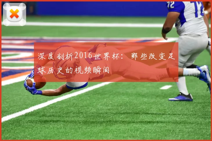 深度剖析2016世界杯：那些改变足球历史的视频瞬间
