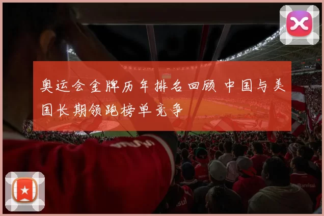 奥运会金牌历年排名回顾 中国与美国长期领跑榜单竞争