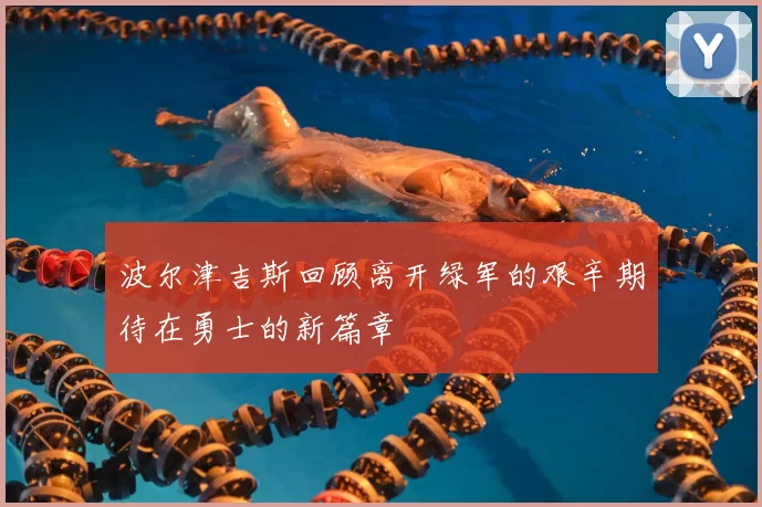 波尔津吉斯回顾离开绿军的艰辛期待在勇士的新篇章