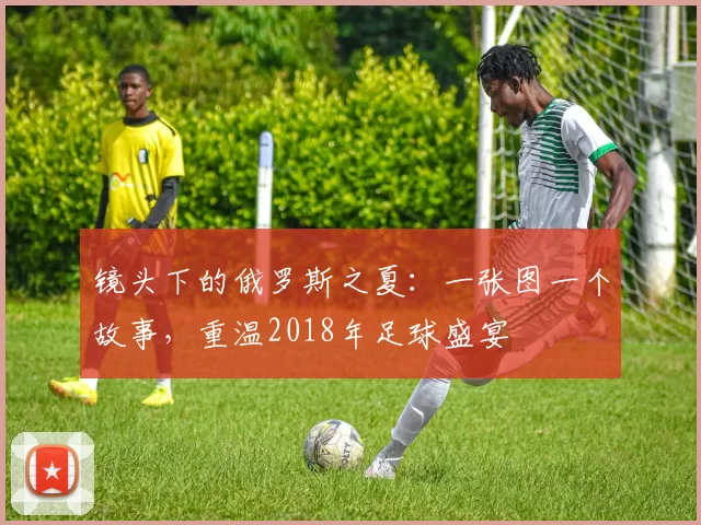 镜头下的俄罗斯之夏：一张图一个故事，重温2018年足球盛宴