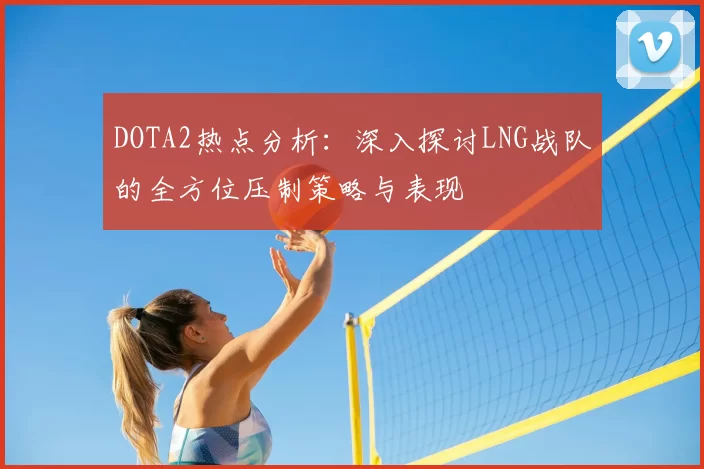 DOTA2热点分析：深入探讨LNG战队的全方位压制策略与表现