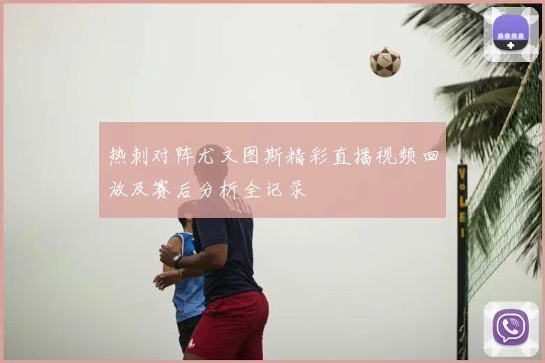 热刺对阵尤文图斯精彩直播视频回放及赛后分析全记录