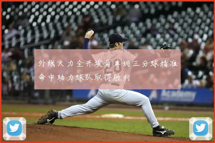 外线火力全开埃奇库姆三分球精准命中助力球队取得胜利