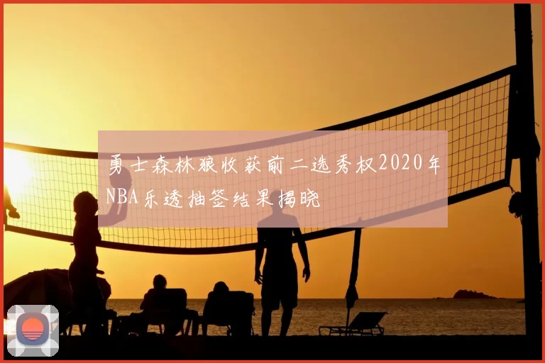 勇士森林狼收获前二选秀权2020年NBA乐透抽签结果揭晓