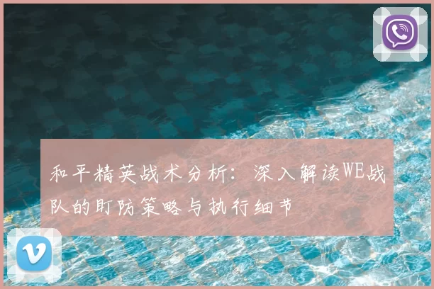 和平精英战术分析：深入解读WE战队的盯防策略与执行细节