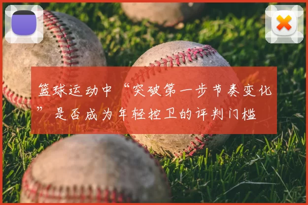 篮球运动中“突破第一步节奏变化”是否成为年轻控卫的评判门槛