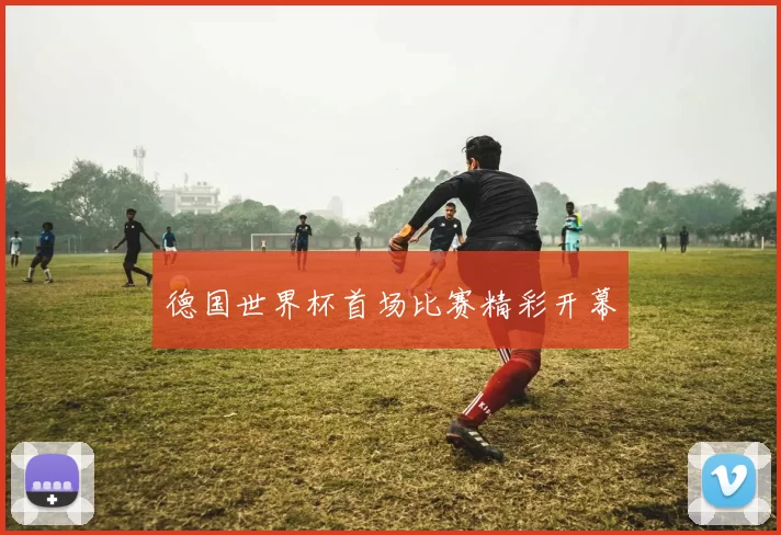 德国世界杯首场比赛精彩开幕