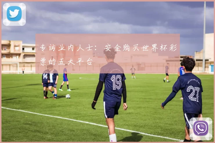 专访业内人士：安全购买世界杯彩票的五大平台