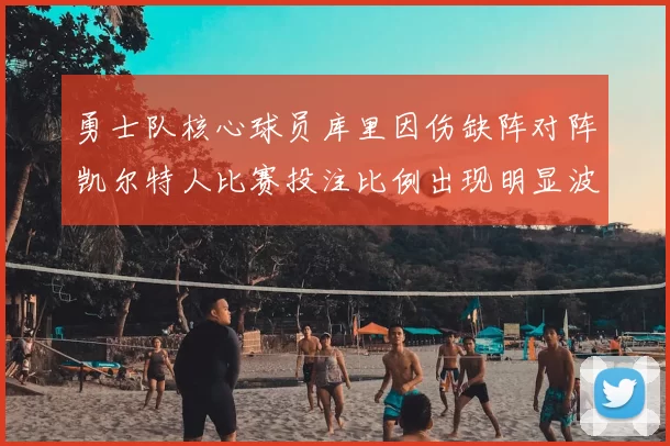 勇士队核心球员库里因伤缺阵对阵凯尔特人比赛投注比例出现明显波动