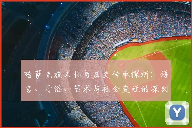 哈萨克族文化与历史传承探析：语言、习俗、艺术与社会变迁的深刻影响