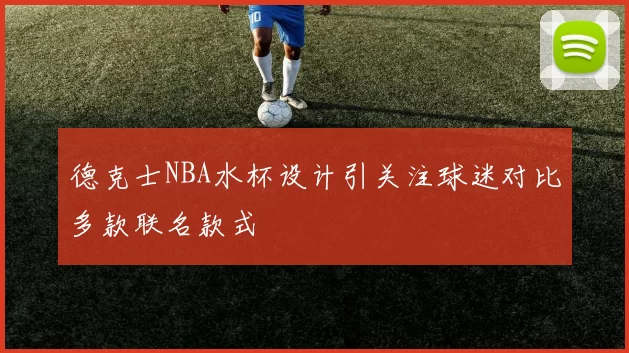 德克士NBA水杯设计引关注球迷对比多款联名款式