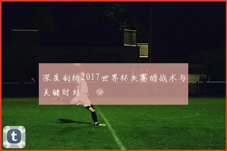 深度剖析2017世界杯决赛的战术与关键时刻