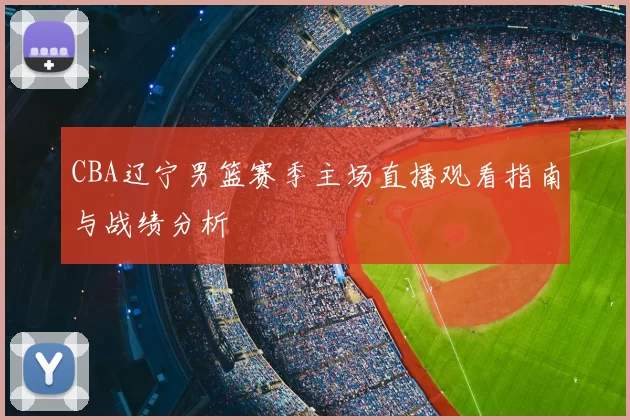 CBA辽宁男篮赛季主场直播观看指南与战绩分析