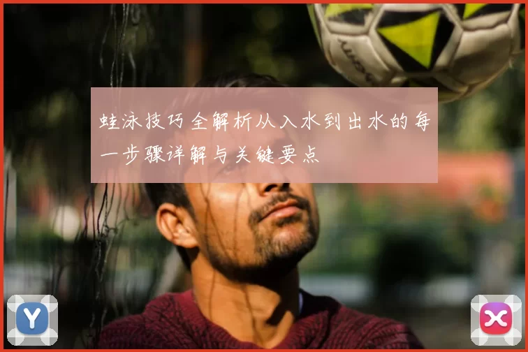 蛙泳技巧全解析从入水到出水的每一步骤详解与关键要点