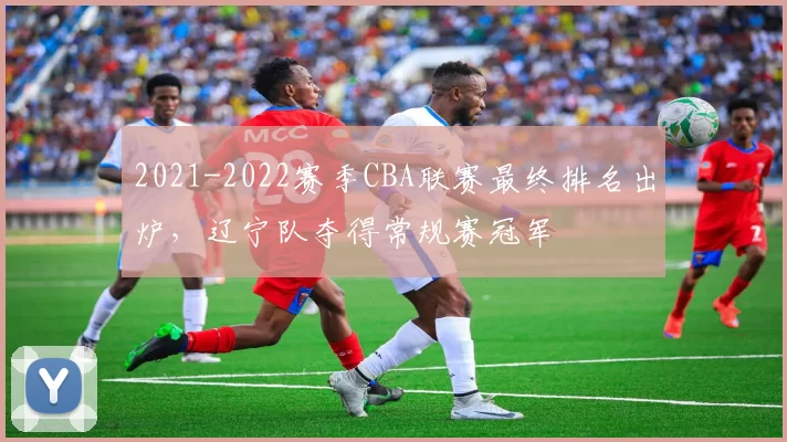 2021-2022赛季CBA联赛最终排名出炉，辽宁队夺得常规赛冠军