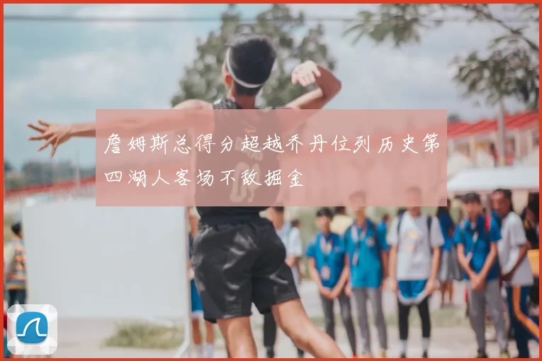 詹姆斯总得分超越乔丹位列历史第四湖人客场不敌掘金