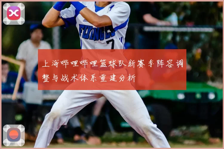 上海哔哩哔哩篮球队新赛季阵容调整与战术体系重建分析