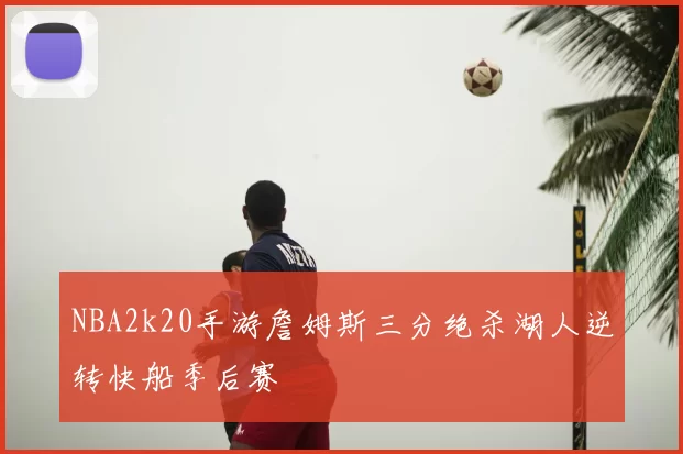 NBA2k20手游詹姆斯三分绝杀湖人逆转快船季后赛