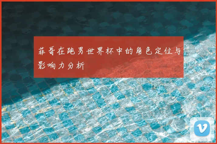 菲哥在跑男世界杯中的角色定位与影响力分析
