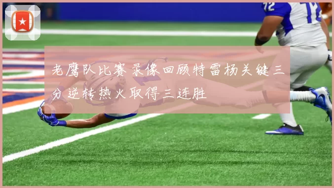 老鹰队比赛录像回顾特雷杨关键三分逆转热火取得三连胜