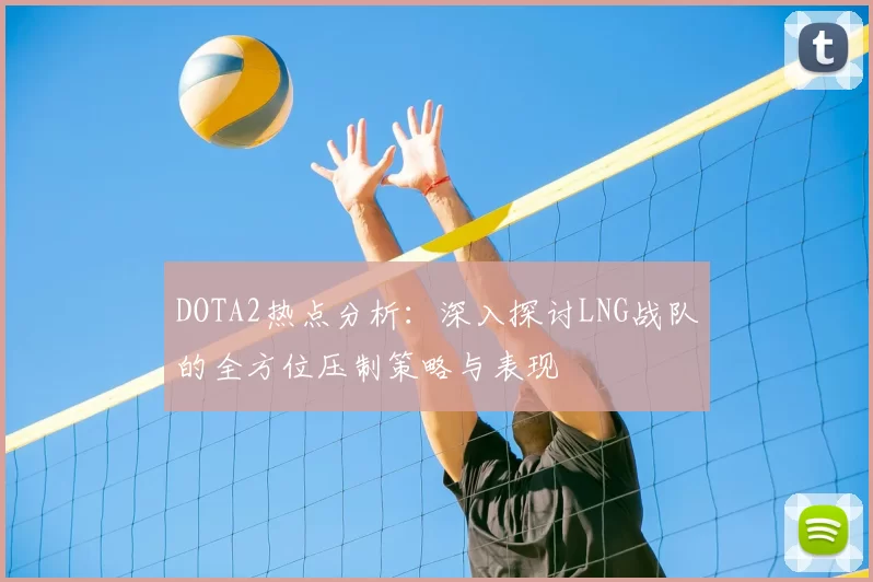 DOTA2热点分析：深入探讨LNG战队的全方位压制策略与表现