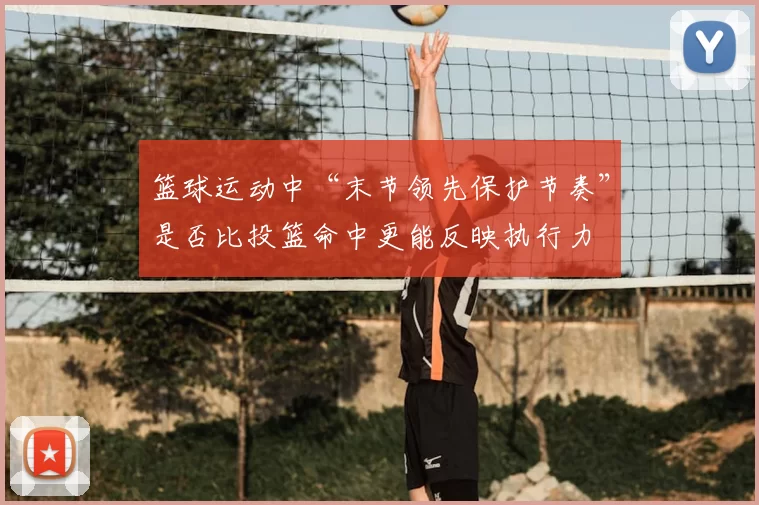 篮球运动中“末节领先保护节奏”是否比投篮命中更能反映执行力