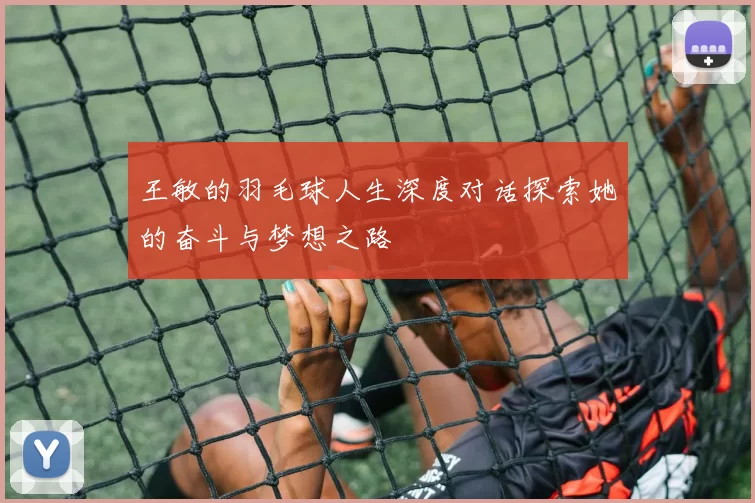 王敏的羽毛球人生深度对话探索她的奋斗与梦想之路