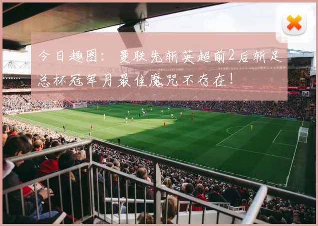 今日趣图：曼联先斩英超前2后斩足总杯冠军月最佳魔咒不存在！