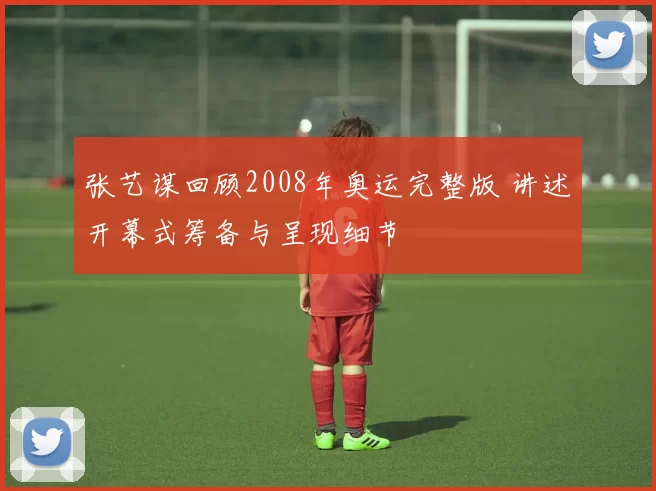 张艺谋回顾2008年奥运完整版 讲述开幕式筹备与呈现细节