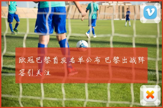 欧冠巴黎首发名单公布 巴黎出战阵容引关注