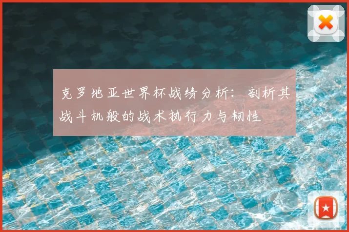 克罗地亚世界杯战绩分析:剖析其战斗机般的战术执行力与韧性
