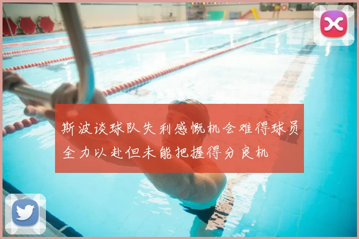 斯波谈球队失利感慨机会难得球员全力以赴但未能把握得分良机