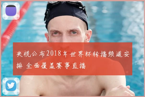 央视公布2018年世界杯转播频道安排 全面覆盖赛事直播