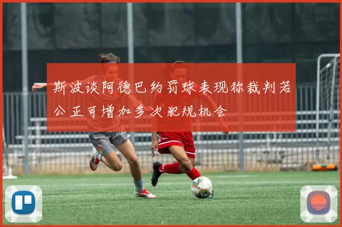 斯波谈阿德巴约罚球表现称裁判若公正可增加多次犯规机会
