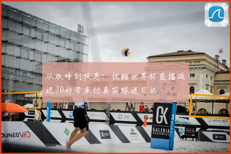 从欢呼到叹息:优酷世界杯直播延迟30秒带来的真实球迷日记