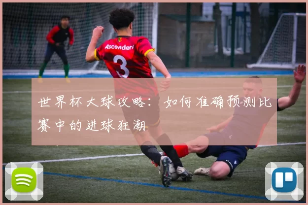 世界杯大球攻略:如何准确预测比赛中的进球狂潮