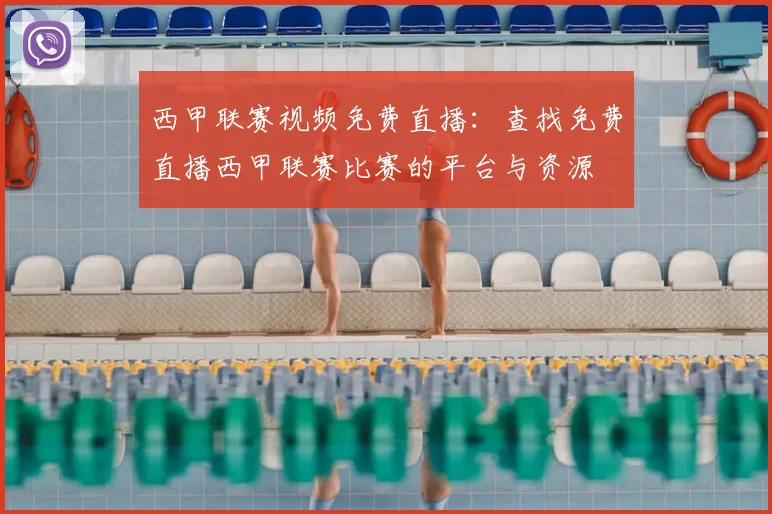 西甲联赛视频免费直播：查找免费直播西甲联赛比赛的平台与资源