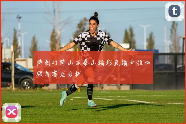 热刺对阵山东泰山精彩直播全程回顾与赛后分析