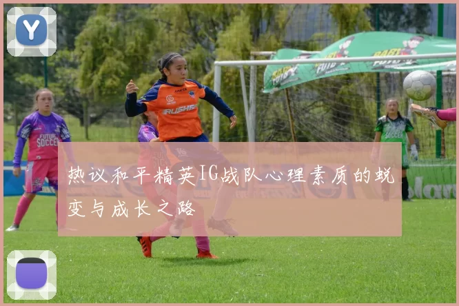 热议和平精英IG战队心理素质的蜕变与成长之路