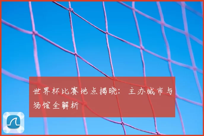 世界杯比赛地点揭晓:主办城市与场馆全解析