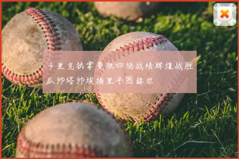 卡里克执掌曼联四场战绩辉煌战胜瓜帅塔帅埃梅里平图赫尔
