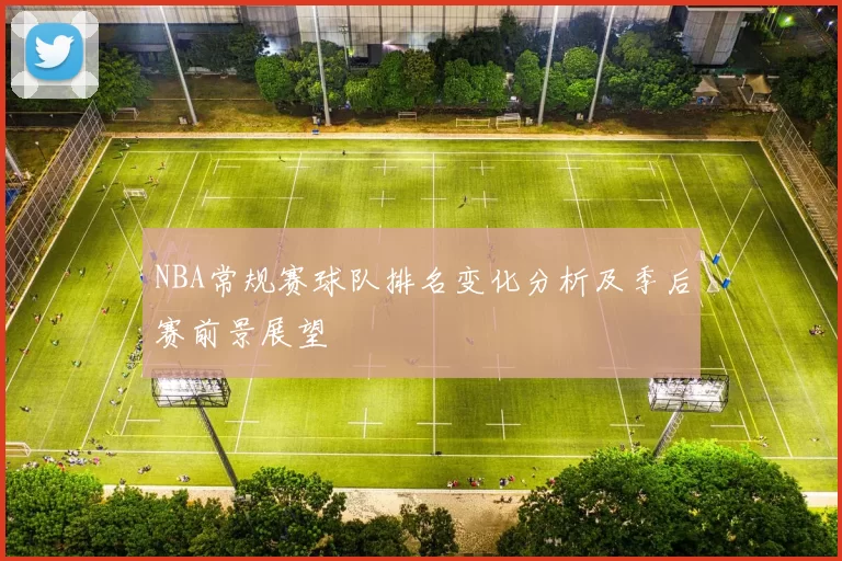 NBA常规赛球队排名变化分析及季后赛前景展望