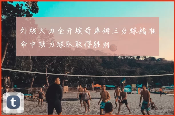外线火力全开埃奇库姆三分球精准命中助力球队取得胜利