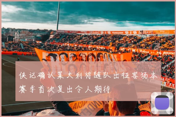 侠记确认莱夫利将随队出征客场本赛季首次复出令人期待
