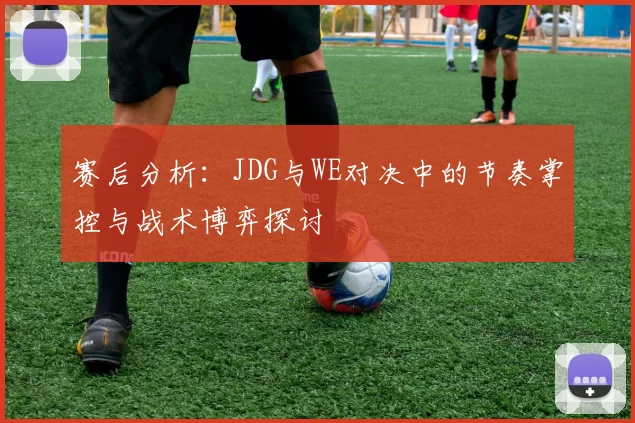 赛后分析:JDG与WE对决中的节奏掌控与战术博弈探讨