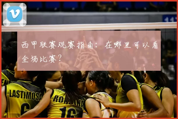 西甲联赛观赛指南:在哪里可以看全场比赛?