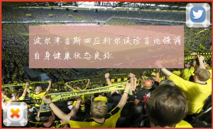 波尔津吉斯回应科尔误诊言论强调自身健康状态良好
