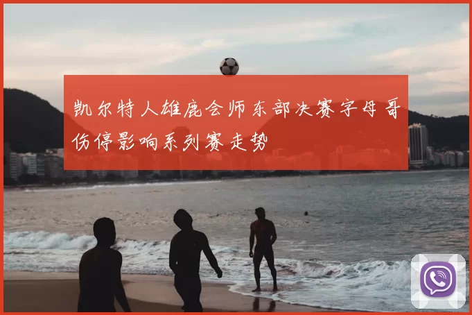 凯尔特人雄鹿会师东部决赛字母哥伤停影响系列赛走势