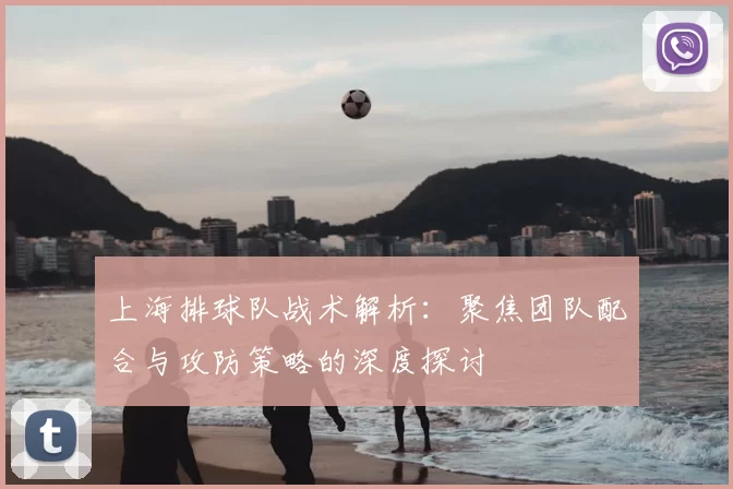 上海排球队战术解析：聚焦团队配合与攻防策略的深度探讨
