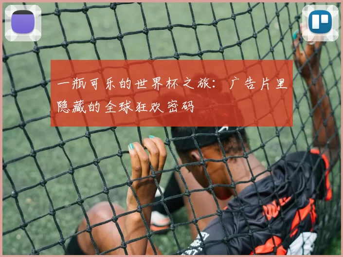 一瓶可乐的世界杯之旅:广告片里隐藏的全球狂欢密码